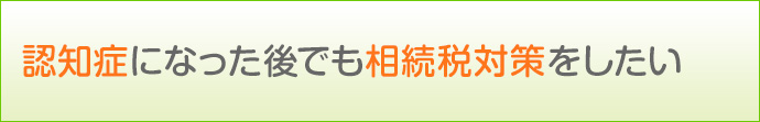 認知症になった後でも相続税対策をしたい