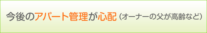 今後のアパート管理が心配(オーナーの父が高齢など)