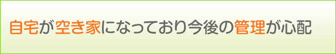 自宅が空き家になっており今後の管理が心配