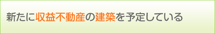 新たに収益不動産の建築を予定している